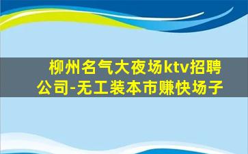 柳州名气大夜场ktv招聘公司-无工装本市赚快场子